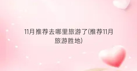 11月推荐去哪里旅游了(推荐11月旅游胜地)