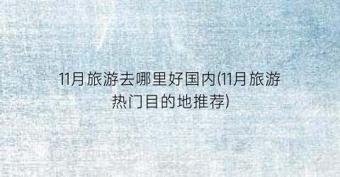 11月旅游去哪里好国内(11月旅游热门目的地推荐)