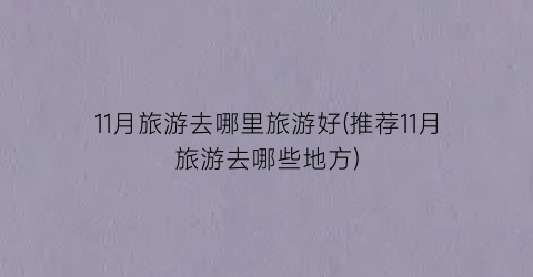 11月旅游去哪里旅游好(推荐11月旅游去哪些地方)
