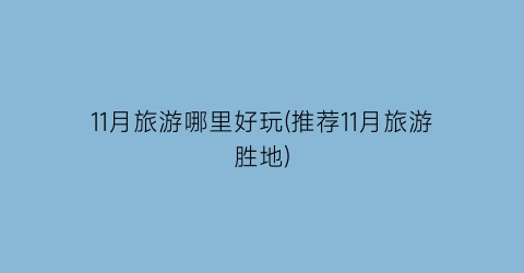 11月旅游哪里好玩(推荐11月旅游胜地)