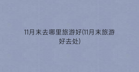 11月末去哪里旅游好(11月末旅游好去处)