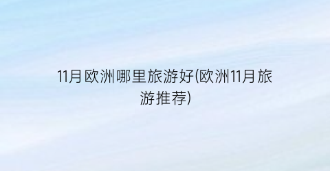 11月欧洲哪里旅游好(欧洲11月旅游推荐)