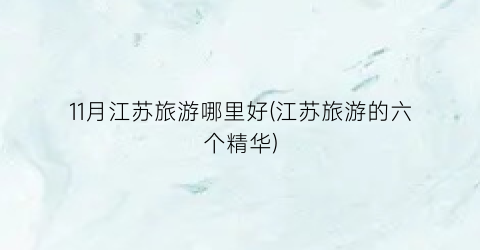 11月江苏旅游哪里好(江苏旅游的六个精华)