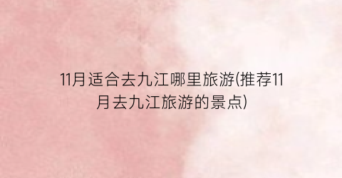 11月适合去九江哪里旅游(推荐11月去九江旅游的景点)