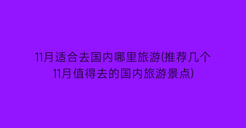 11月适合去国内哪里旅游(推荐几个11月值得去的国内旅游景点)
