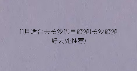 11月适合去长沙哪里旅游(长沙旅游好去处推荐)