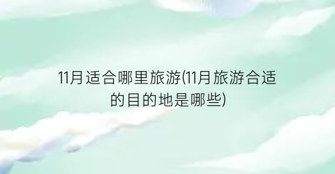 11月适合哪里旅游(11月旅游合适的目的地是哪些)