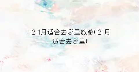 12-1月适合去哪里旅游(121月适合去哪里)