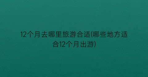 12个月去哪里旅游合适(哪些地方适合12个月出游)
