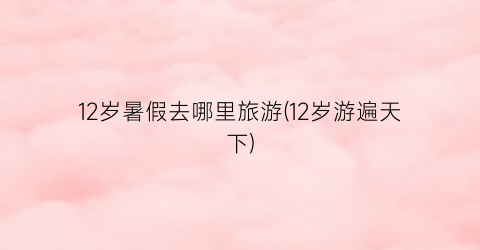 12岁暑假去哪里旅游(12岁游遍天下)