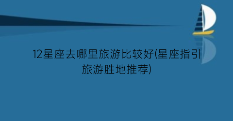 12星座去哪里旅游比较好(星座指引旅游胜地推荐)