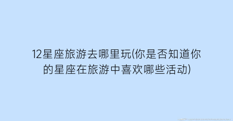 12星座旅游去哪里玩(你是否知道你的星座在旅游中喜欢哪些活动)