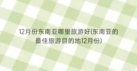 12月份东南亚哪里旅游好(东南亚的最佳旅游目的地12月份)