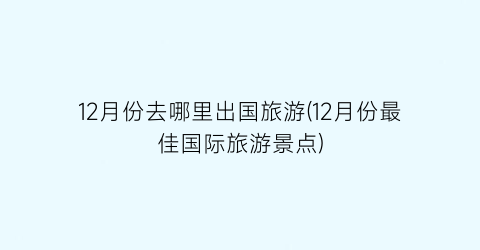 12月份去哪里出国旅游(12月份最佳国际旅游景点)