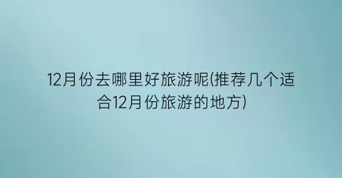 12月份去哪里好旅游呢(推荐几个适合12月份旅游的地方)