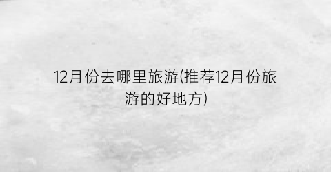 12月份去哪里旅游(推荐12月份旅游的好地方)