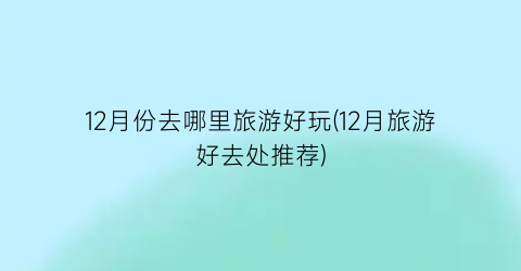 12月份去哪里旅游好玩(12月旅游好去处推荐)