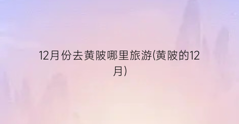 12月份去黄陂哪里旅游(黄陂的12月)