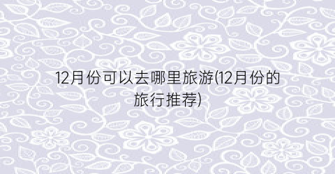 12月份可以去哪里旅游(12月份的旅行推荐)