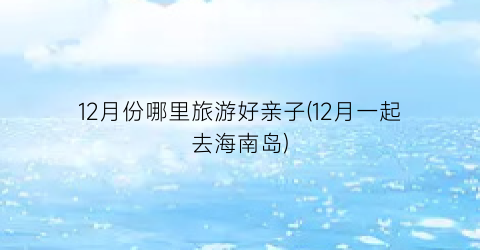 12月份哪里旅游好亲子(12月一起去海南岛)