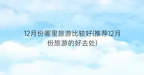 12月份哪里旅游比较好(推荐12月份旅游的好去处)