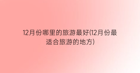 12月份哪里的旅游最好(12月份最适合旅游的地方)