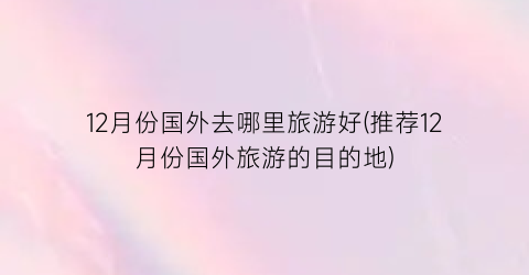 12月份国外去哪里旅游好(推荐12月份国外旅游的目的地)
