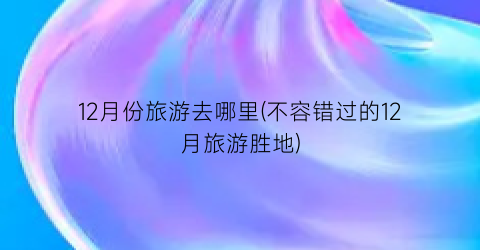 12月份旅游去哪里(不容错过的12月旅游胜地)