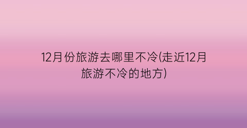 12月份旅游去哪里不冷(走近12月旅游不冷的地方)