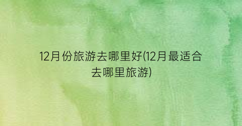 12月份旅游去哪里好(12月最适合去哪里旅游)