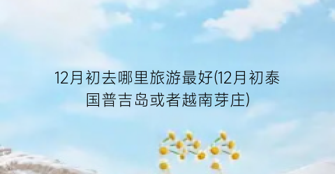 12月初去哪里旅游最好(12月初泰国普吉岛或者越南芽庄)