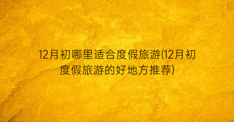 12月初哪里适合度假旅游(12月初度假旅游的好地方推荐)