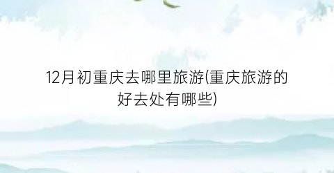 12月初重庆去哪里旅游(重庆旅游的好去处有哪些)