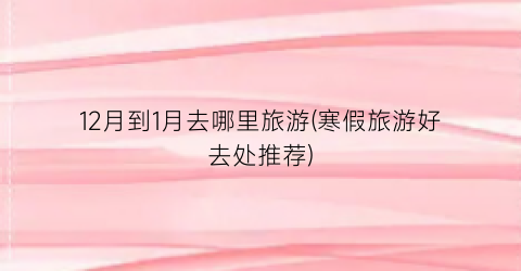12月到1月去哪里旅游(寒假旅游好去处推荐)