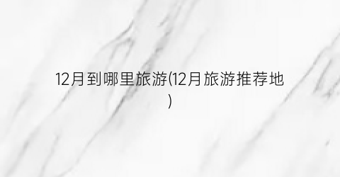 12月到哪里旅游(12月旅游推荐地)