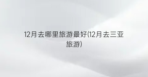 12月去哪里旅游最好(12月去三亚旅游)