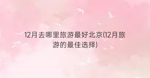 12月去哪里旅游最好北京(12月旅游的最佳选择)