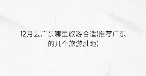 12月去广东哪里旅游合适(推荐广东的几个旅游胜地)