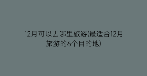 12月可以去哪里旅游(最适合12月旅游的6个目的地)