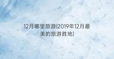 12月哪里旅游(2019年12月最美的旅游胜地)