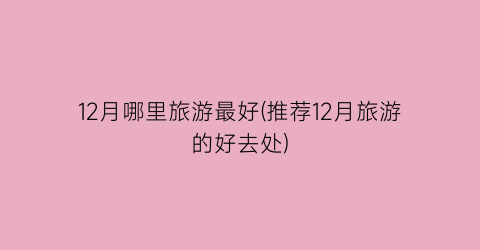 12月哪里旅游最好(推荐12月旅游的好去处)