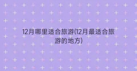 12月哪里适合旅游(12月最适合旅游的地方)