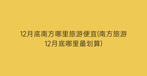 12月底南方哪里旅游便宜(南方旅游12月底哪里最划算)