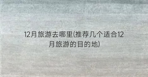 12月旅游去哪里(推荐几个适合12月旅游的目的地)