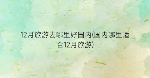 12月旅游去哪里好国内(国内哪里适合12月旅游)