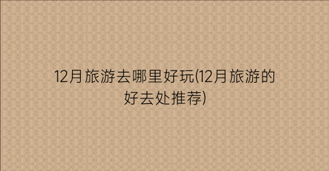 12月旅游去哪里好玩(12月旅游的好去处推荐)