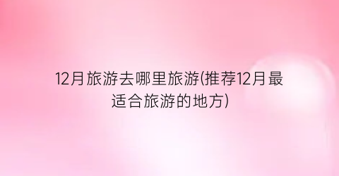 12月旅游去哪里旅游(推荐12月最适合旅游的地方)