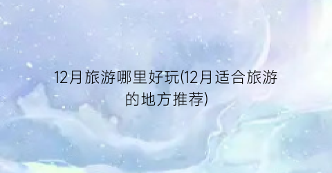12月旅游哪里好玩(12月适合旅游的地方推荐)