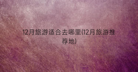 12月旅游适合去哪里(12月旅游推荐地)