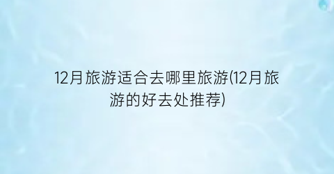 12月旅游适合去哪里旅游(12月旅游的好去处推荐)
